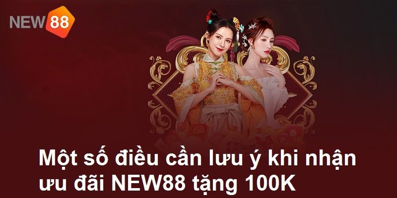 Một số điều cần lưu ý khi nhận ưu đãi NEW88 tặng 100K